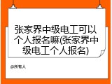 张家界中级电工可以个人报名嘛(张家界中级电工个人报名)