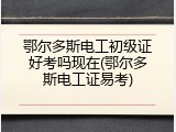 鄂尔多斯电工初级证好考吗现在(鄂尔多斯电工证易考)