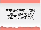 博尔塔拉考电工技师证哪里报名(博尔塔拉电工技师证报名)