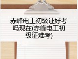 赤峰电工初级证好考吗现在(赤峰电工初级证难考)