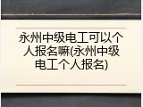 永州中级电工可以个人报名嘛(永州中级电工个人报名)
