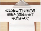塔城考电工技师证哪里报名(塔城考电工技师证报名)