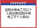 益阳中级电工可以个人报名嘛(益阳中级电工可个人报名)