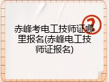 赤峰考电工技师证哪里报名(赤峰电工技师证报名)