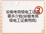 安徽考高级电工证需要多少钱(安徽考高级电工证费用高)