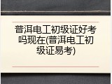 普洱电工初级证好考吗现在(普洱电工初级证易考)