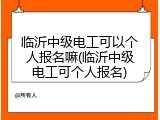 临沂中级电工可以个人报名嘛(临沂中级电工可个人报名)
