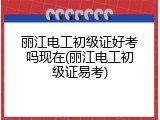 丽江电工初级证好考吗现在(丽江电工初级证易考)