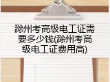 滁州考高级电工证需要多少钱(滁州考高级电工证费用高)