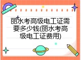 丽水考高级电工证需要多少钱(丽水考高级电工证费用)