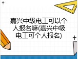 嘉兴中级电工可以个人报名嘛(嘉兴中级电工可个人报名)