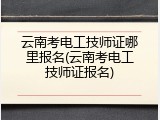 云南考电工技师证哪里报名(云南考电工技师证报名)