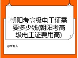 朝阳考高级电工证需要多少钱(朝阳考高级电工证费用高)