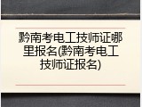 黔南考电工技师证哪里报名(黔南考电工技师证报名)