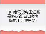 白山考高级电工证需要多少钱(白山考高级电工证费用高)