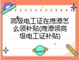 高级电工证在鹰潭怎么领补贴(鹰潭领高级电工证补贴)