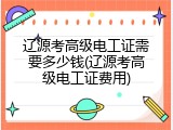 辽源考高级电工证需要多少钱(辽源考高级电工证费用)