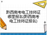 黔西南考电工技师证哪里报名(黔西南考电工技师证报名)