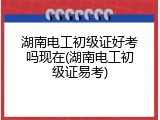 湖南电工初级证好考吗现在(湖南电工初级证易考)
