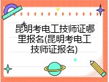 昆明考电工技师证哪里报名(昆明考电工技师证报名)