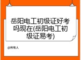 岳阳电工初级证好考吗现在(岳阳电工初级证易考)