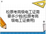 松原考高级电工证需要多少钱(松原考高级电工证费用)