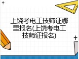 上饶考电工技师证哪里报名(上饶考电工技师证报名)