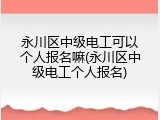 永川区中级电工可以个人报名嘛(永川区中级电工个人报名)