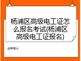 杨浦区高级电工证怎么报名考试(杨浦区高级电工证报名)
