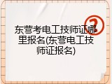 东营考电工技师证哪里报名(东营电工技师证报名)