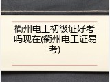 衢州电工初级证好考吗现在(衢州电工证易考)