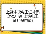 上饶中级电工证补贴怎么申请(上饶电工证补贴申请)