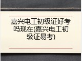 嘉兴电工初级证好考吗现在(嘉兴电工初级证易考)