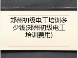 郑州初级电工培训多少钱(郑州初级电工培训费用)