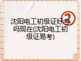 沈阳电工初级证好考吗现在(沈阳电工初级证易考)