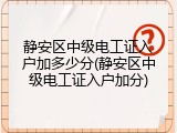 静安区中级电工证入户加多少分(静安区中级电工证入户加分)