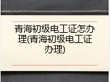 青海初级电工证怎办理(青海初级电工证办理)