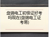 盘锦电工初级证好考吗现在(盘锦电工证考易)