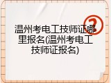 温州考电工技师证哪里报名(温州考电工技师证报名)