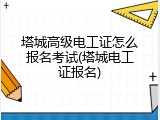 塔城高级电工证怎么报名考试(塔城电工证报名)