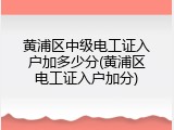 黄浦区中级电工证入户加多少分(黄浦区电工证入户加分)