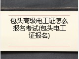 包头高级电工证怎么报名考试(包头电工证报名)