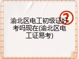 渝北区电工初级证好考吗现在(渝北区电工证易考)