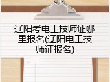 辽阳考电工技师证哪里报名(辽阳电工技师证报名)