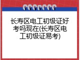 长寿区电工初级证好考吗现在(长寿区电工初级证易考)