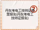 丹东考电工技师证哪里报名(丹东考电工技师证报名)