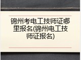 锦州考电工技师证哪里报名(锦州电工技师证报名)