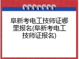 阜新考电工技师证哪里报名(阜新考电工技师证报名)