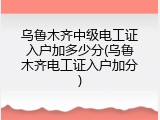 乌鲁木齐中级电工证入户加多少分(乌鲁木齐电工证入户加分)