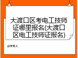 大渡口区考电工技师证哪里报名(大渡口区电工技师证报名)